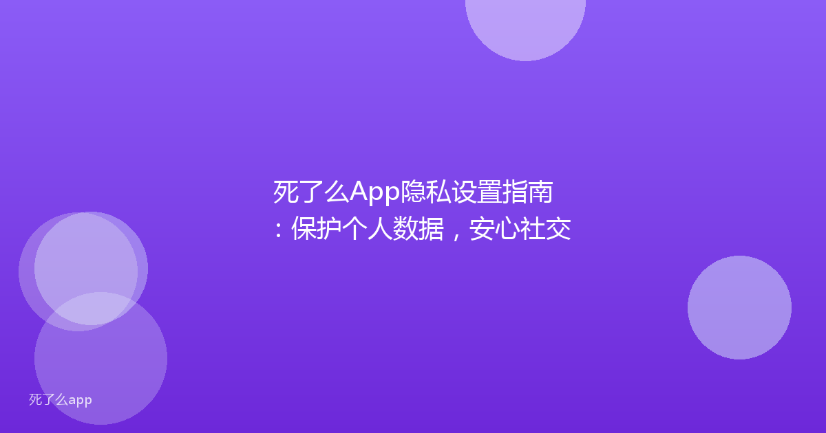 死了么App隐私设置指南:保护个人数据,安心社交