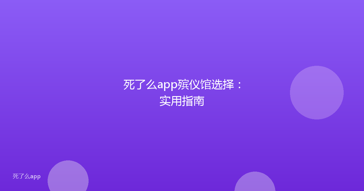 死了么app殡仪馆选择:实用指南