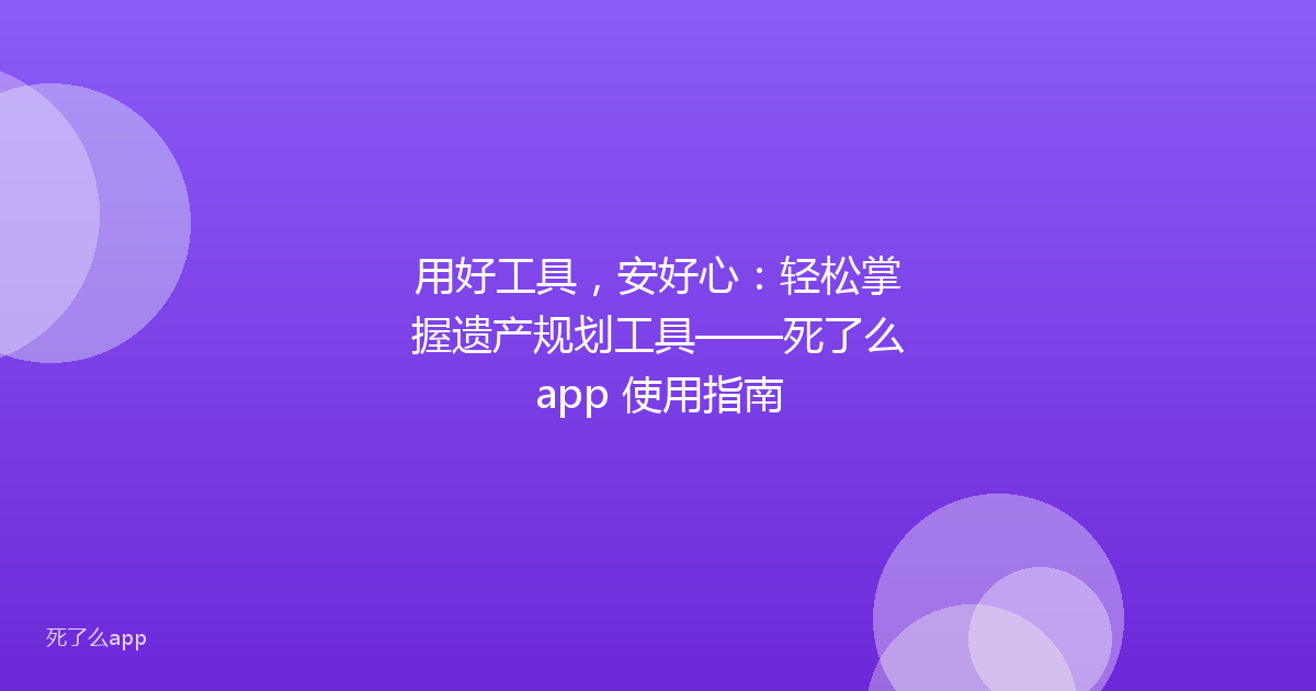 用好工具，安好心：轻松掌握遗产规划工具——死了么app 使用指南