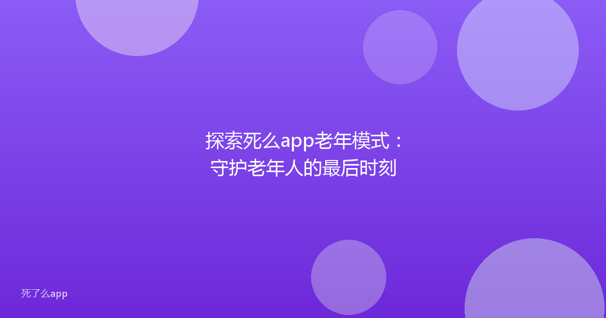 探索死么app老年模式：守护老年人的最后时刻