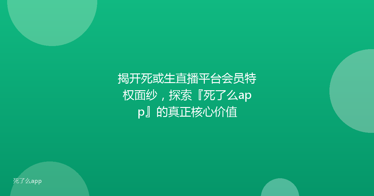 揭开死或生直播平台会员特权面纱,探索『死了么app』的真正核心价值